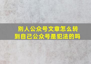 别人公众号文章怎么转到自己公众号是犯法的吗