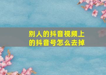 别人的抖音视频上的抖音号怎么去掉