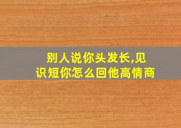 别人说你头发长,见识短你怎么回他高情商