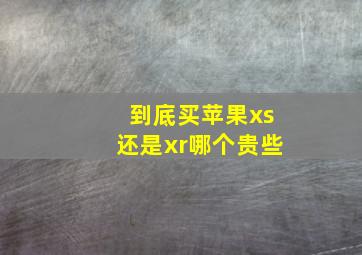 到底买苹果xs还是xr哪个贵些