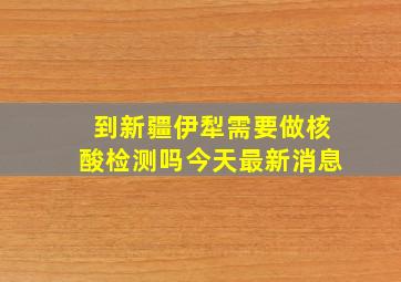 到新疆伊犁需要做核酸检测吗今天最新消息