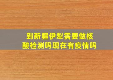 到新疆伊犁需要做核酸检测吗现在有疫情吗