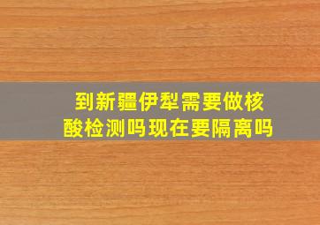 到新疆伊犁需要做核酸检测吗现在要隔离吗