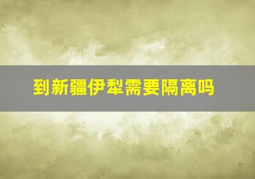 到新疆伊犁需要隔离吗