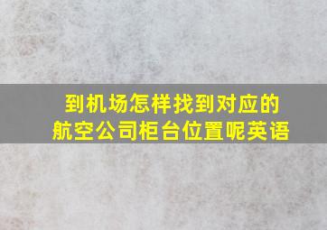 到机场怎样找到对应的航空公司柜台位置呢英语