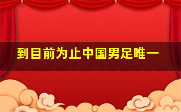 到目前为止中国男足唯一