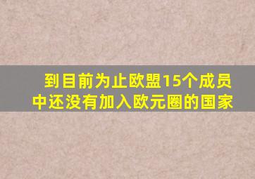 到目前为止欧盟15个成员中还没有加入欧元圈的国家