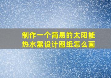 制作一个简易的太阳能热水器设计图纸怎么画