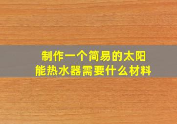 制作一个简易的太阳能热水器需要什么材料