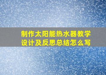 制作太阳能热水器教学设计及反思总结怎么写