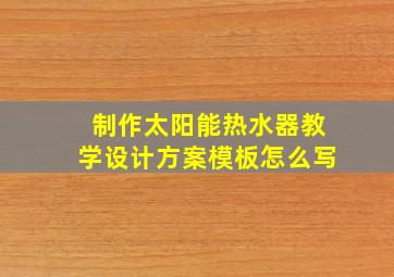 制作太阳能热水器教学设计方案模板怎么写