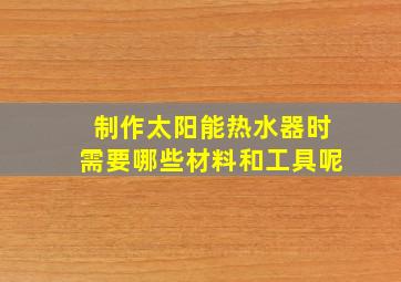 制作太阳能热水器时需要哪些材料和工具呢