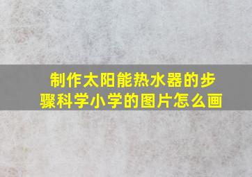 制作太阳能热水器的步骤科学小学的图片怎么画