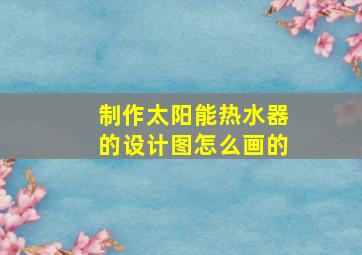 制作太阳能热水器的设计图怎么画的