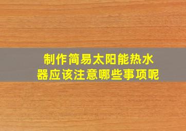 制作简易太阳能热水器应该注意哪些事项呢