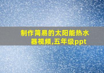 制作简易的太阳能热水器视频,五年级ppt