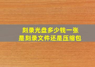 刻录光盘多少钱一张是刻录文件还是压缩包