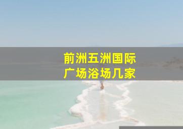 前洲五洲国际广场浴场几家