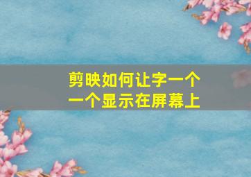 剪映如何让字一个一个显示在屏幕上