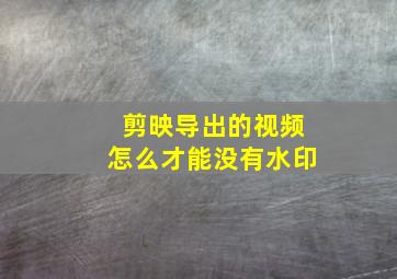 剪映导出的视频怎么才能没有水印