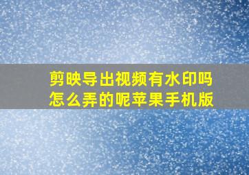 剪映导出视频有水印吗怎么弄的呢苹果手机版