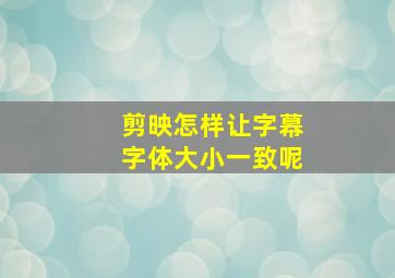 剪映怎样让字幕字体大小一致呢