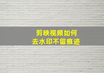 剪映视频如何去水印不留痕迹