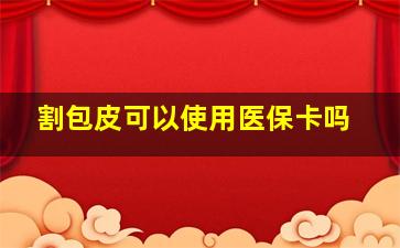 割包皮可以使用医保卡吗