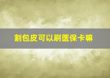 割包皮可以刷医保卡嘛