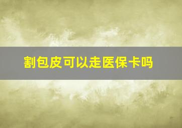 割包皮可以走医保卡吗