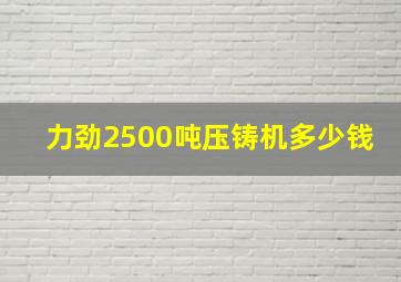 力劲2500吨压铸机多少钱