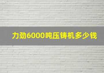 力劲6000吨压铸机多少钱