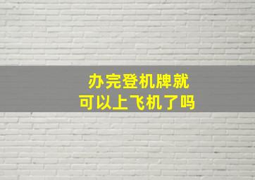 办完登机牌就可以上飞机了吗