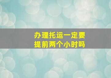 办理托运一定要提前两个小时吗