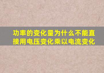 功率的变化量为什么不能直接用电压变化乘以电流变化