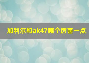 加利尔和ak47哪个厉害一点