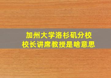 加州大学洛杉矶分校校长讲席教授是啥意思