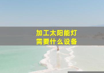 加工太阳能灯需要什么设备