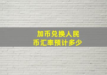 加币兑换人民币汇率预计多少