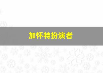 加怀特扮演者