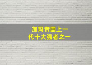 加玛帝国上一代十大强者之一