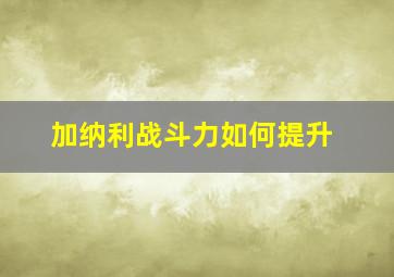 加纳利战斗力如何提升