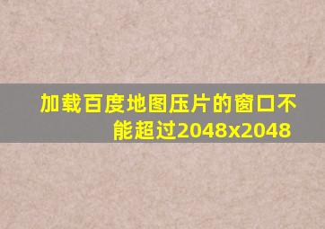 加载百度地图压片的窗口不能超过2048x2048