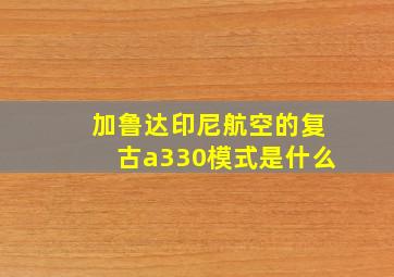 加鲁达印尼航空的复古a330模式是什么