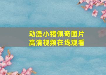 动漫小猪佩奇图片高清视频在线观看