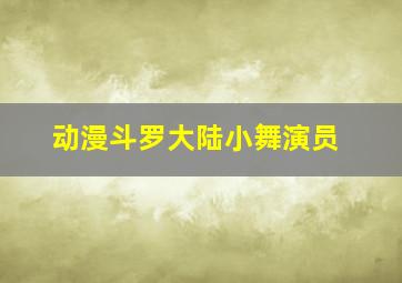 动漫斗罗大陆小舞演员