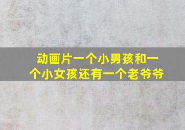 动画片一个小男孩和一个小女孩还有一个老爷爷