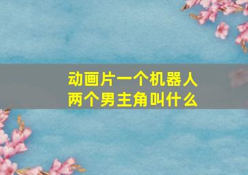 动画片一个机器人两个男主角叫什么