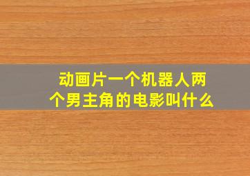 动画片一个机器人两个男主角的电影叫什么