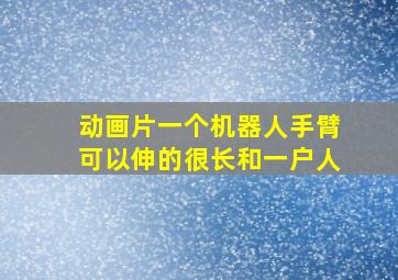 动画片一个机器人手臂可以伸的很长和一户人